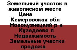 Земельный участок в живописном месте › Цена ­ 160 000 - Кемеровская обл., Новокузнецкий р-н, Кузедеево п. Недвижимость » Земельные участки продажа   . Кемеровская обл.